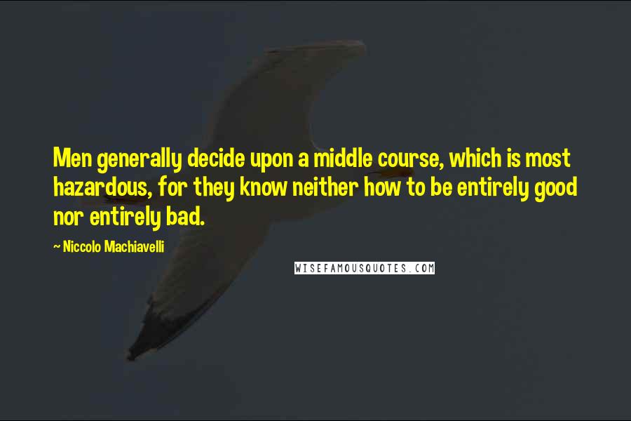 Niccolo Machiavelli Quotes: Men generally decide upon a middle course, which is most hazardous, for they know neither how to be entirely good nor entirely bad.