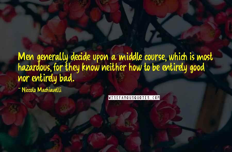 Niccolo Machiavelli Quotes: Men generally decide upon a middle course, which is most hazardous, for they know neither how to be entirely good nor entirely bad.