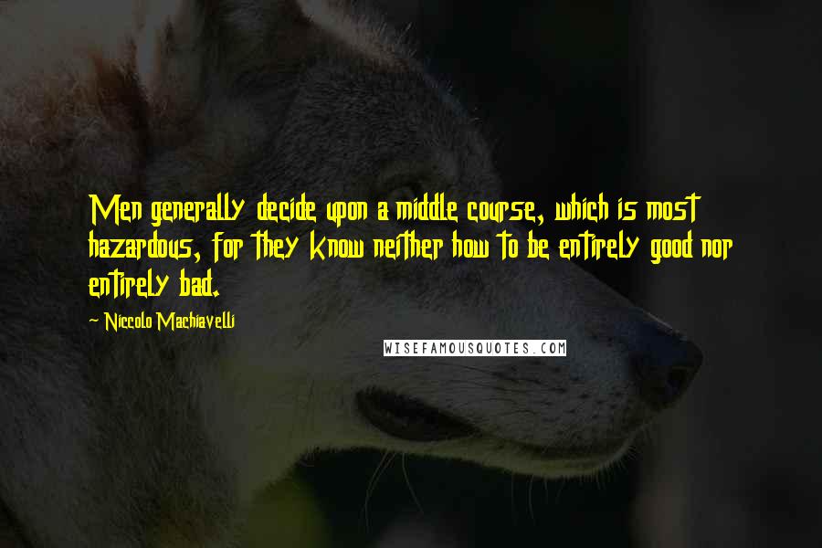 Niccolo Machiavelli Quotes: Men generally decide upon a middle course, which is most hazardous, for they know neither how to be entirely good nor entirely bad.