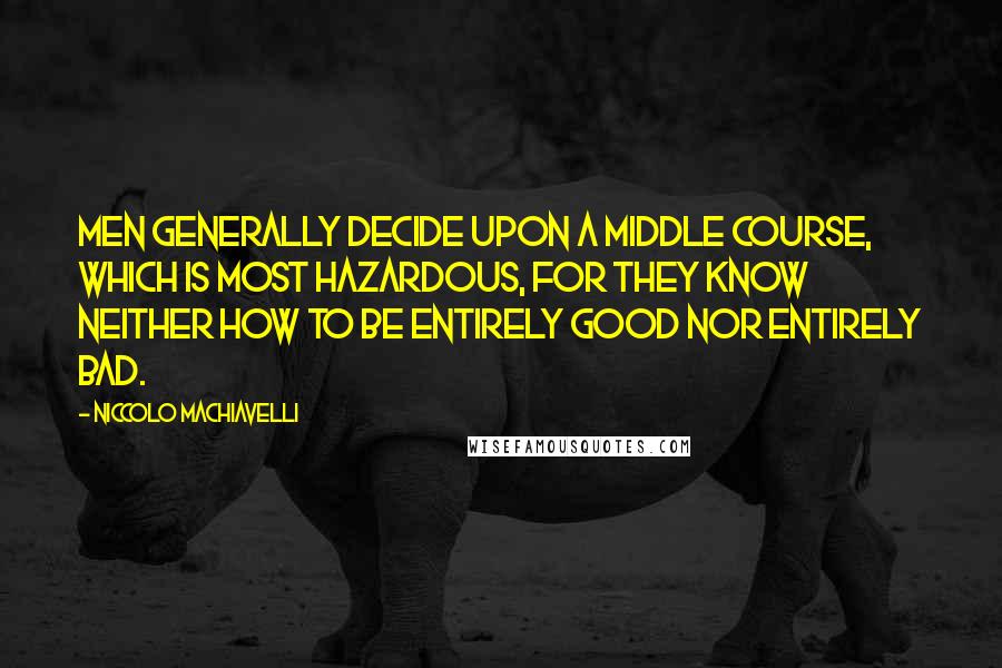 Niccolo Machiavelli Quotes: Men generally decide upon a middle course, which is most hazardous, for they know neither how to be entirely good nor entirely bad.