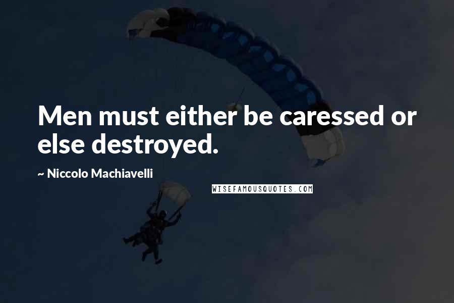 Niccolo Machiavelli Quotes: Men must either be caressed or else destroyed.