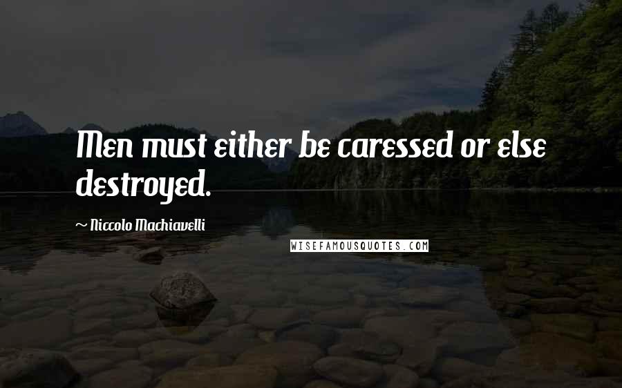 Niccolo Machiavelli Quotes: Men must either be caressed or else destroyed.