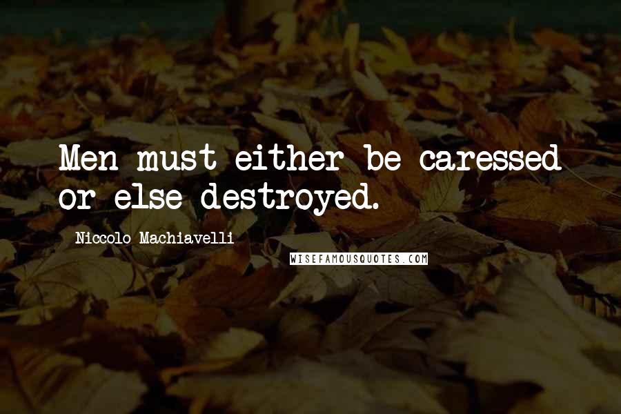 Niccolo Machiavelli Quotes: Men must either be caressed or else destroyed.