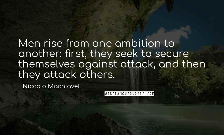 Niccolo Machiavelli Quotes: Men rise from one ambition to another: first, they seek to secure themselves against attack, and then they attack others.