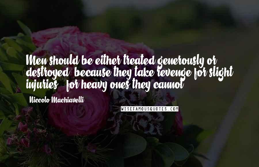Niccolo Machiavelli Quotes: Men should be either treated generously or destroyed, because they take revenge for slight injuries - for heavy ones they cannot.