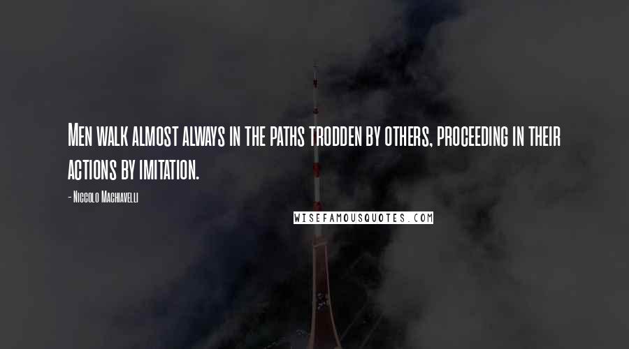 Niccolo Machiavelli Quotes: Men walk almost always in the paths trodden by others, proceeding in their actions by imitation.