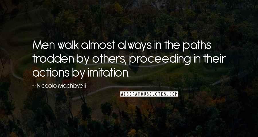 Niccolo Machiavelli Quotes: Men walk almost always in the paths trodden by others, proceeding in their actions by imitation.