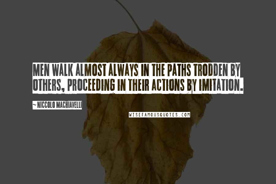 Niccolo Machiavelli Quotes: Men walk almost always in the paths trodden by others, proceeding in their actions by imitation.