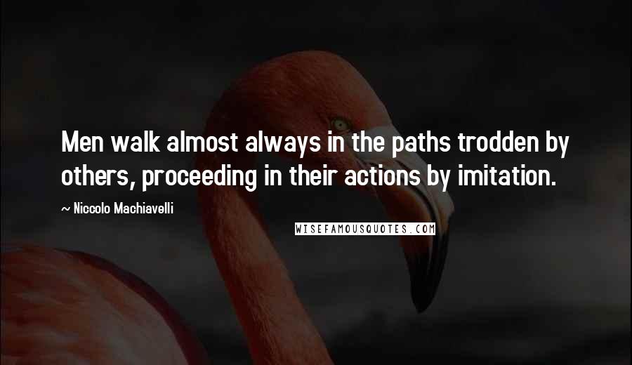 Niccolo Machiavelli Quotes: Men walk almost always in the paths trodden by others, proceeding in their actions by imitation.