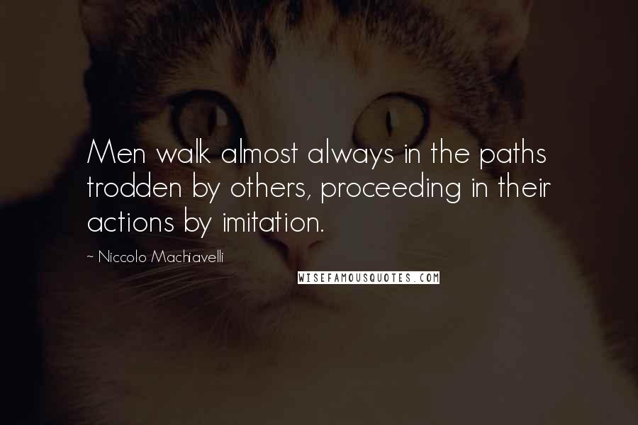 Niccolo Machiavelli Quotes: Men walk almost always in the paths trodden by others, proceeding in their actions by imitation.