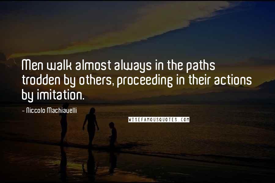 Niccolo Machiavelli Quotes: Men walk almost always in the paths trodden by others, proceeding in their actions by imitation.