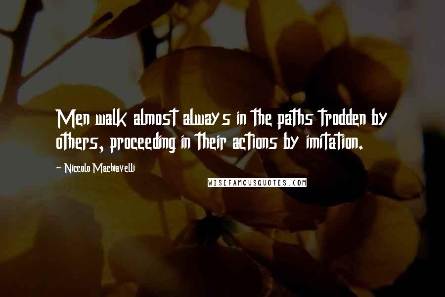 Niccolo Machiavelli Quotes: Men walk almost always in the paths trodden by others, proceeding in their actions by imitation.