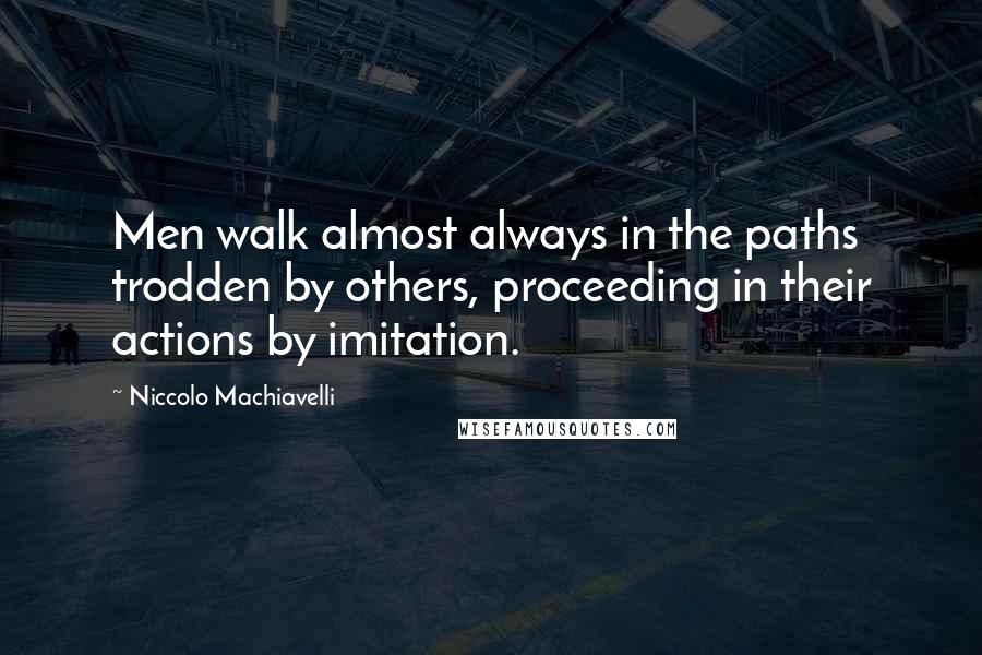 Niccolo Machiavelli Quotes: Men walk almost always in the paths trodden by others, proceeding in their actions by imitation.