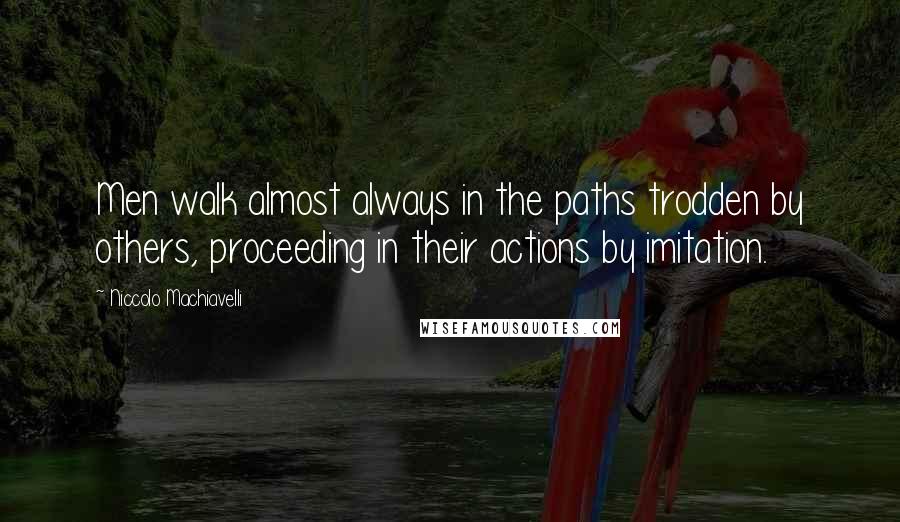 Niccolo Machiavelli Quotes: Men walk almost always in the paths trodden by others, proceeding in their actions by imitation.