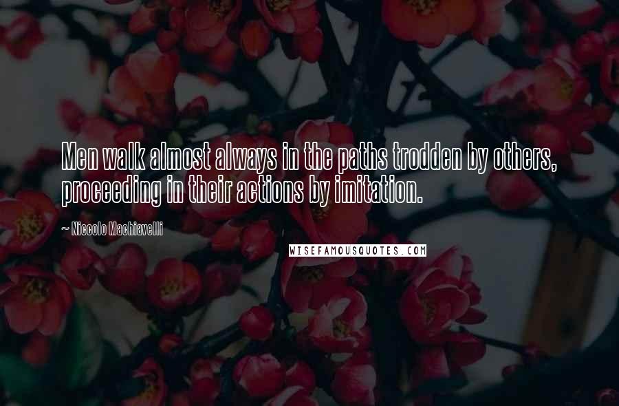 Niccolo Machiavelli Quotes: Men walk almost always in the paths trodden by others, proceeding in their actions by imitation.