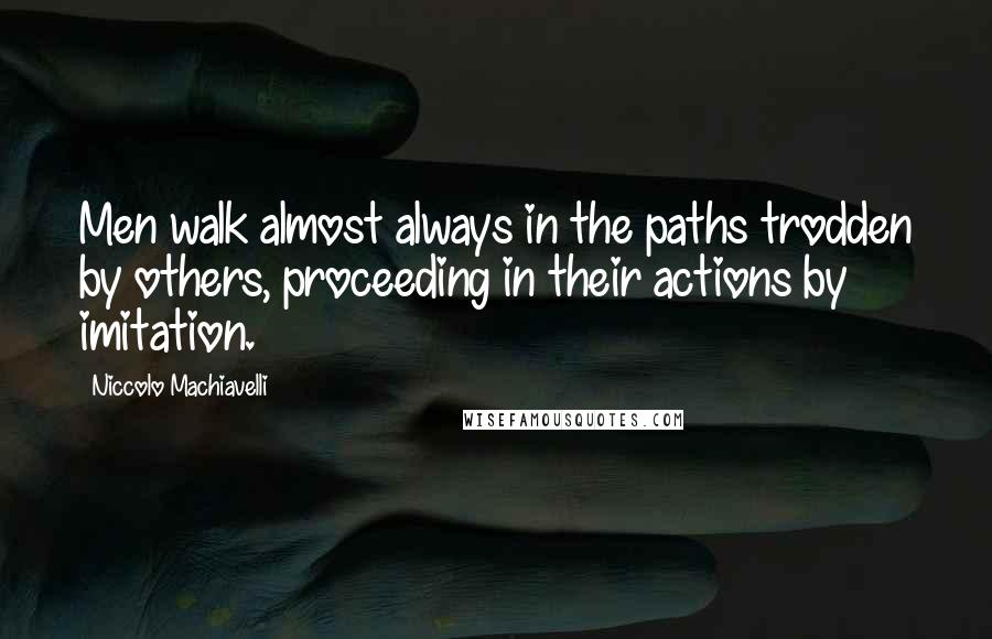 Niccolo Machiavelli Quotes: Men walk almost always in the paths trodden by others, proceeding in their actions by imitation.