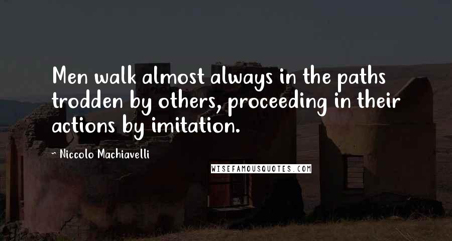Niccolo Machiavelli Quotes: Men walk almost always in the paths trodden by others, proceeding in their actions by imitation.