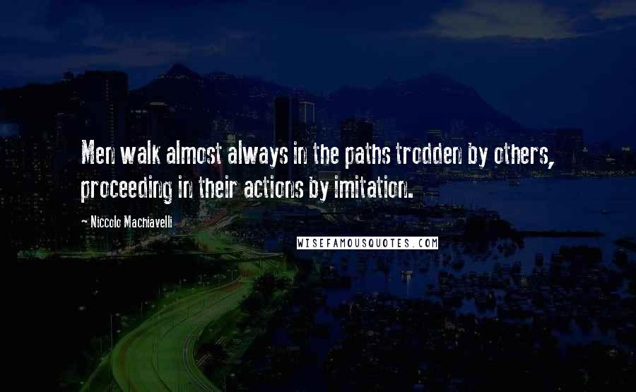 Niccolo Machiavelli Quotes: Men walk almost always in the paths trodden by others, proceeding in their actions by imitation.