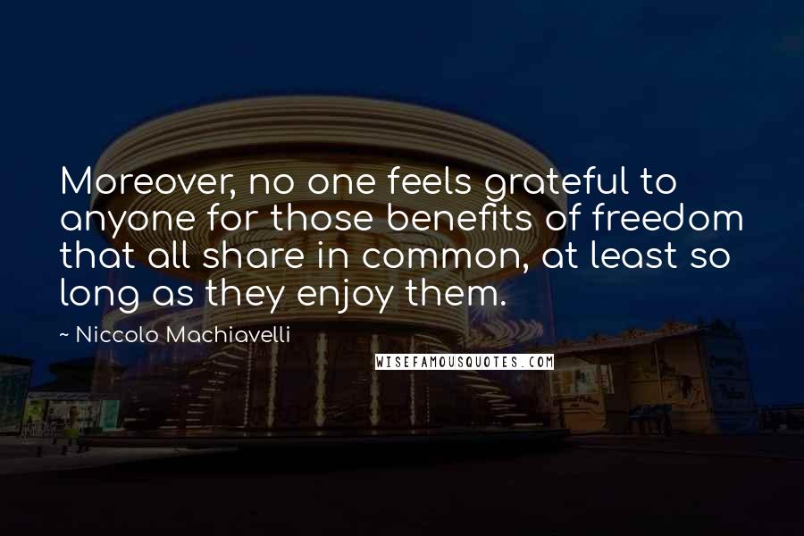 Niccolo Machiavelli Quotes: Moreover, no one feels grateful to anyone for those benefits of freedom that all share in common, at least so long as they enjoy them.