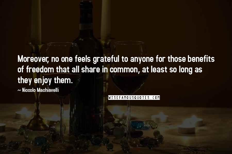 Niccolo Machiavelli Quotes: Moreover, no one feels grateful to anyone for those benefits of freedom that all share in common, at least so long as they enjoy them.