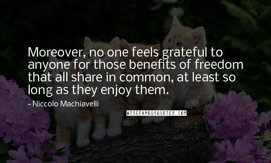 Niccolo Machiavelli Quotes: Moreover, no one feels grateful to anyone for those benefits of freedom that all share in common, at least so long as they enjoy them.