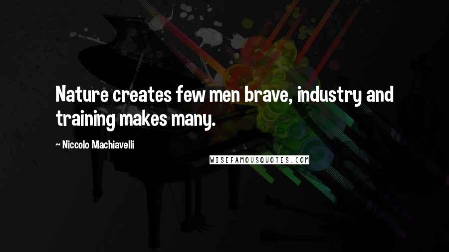 Niccolo Machiavelli Quotes: Nature creates few men brave, industry and training makes many.