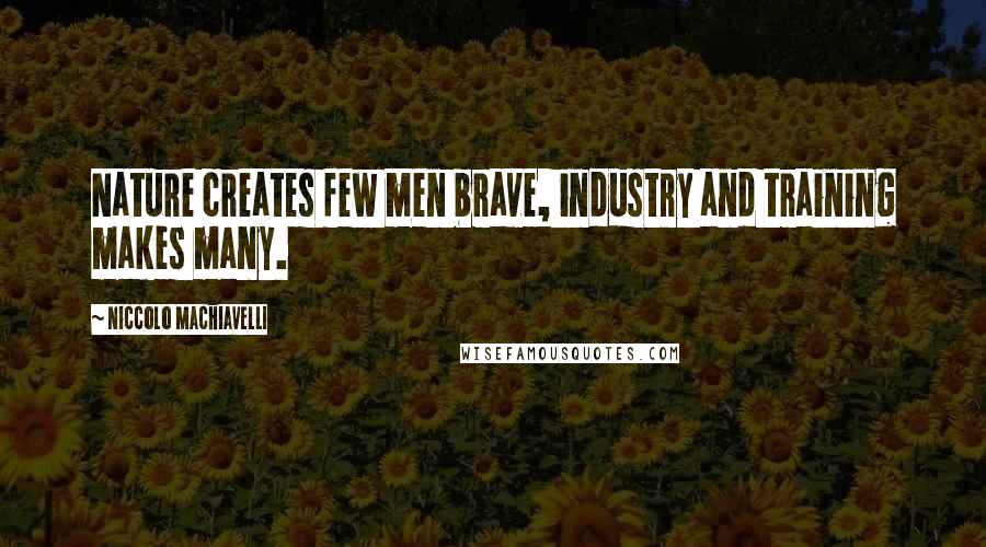 Niccolo Machiavelli Quotes: Nature creates few men brave, industry and training makes many.