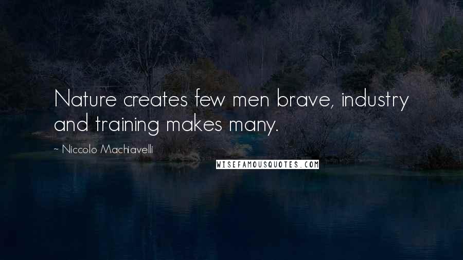 Niccolo Machiavelli Quotes: Nature creates few men brave, industry and training makes many.