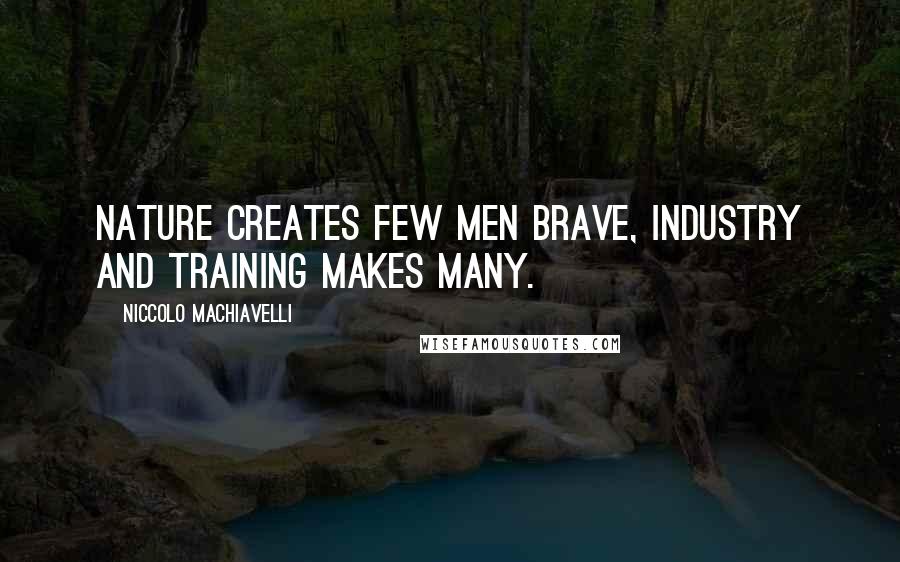 Niccolo Machiavelli Quotes: Nature creates few men brave, industry and training makes many.