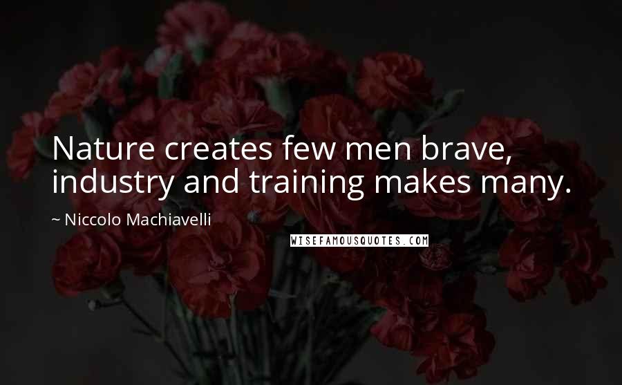 Niccolo Machiavelli Quotes: Nature creates few men brave, industry and training makes many.