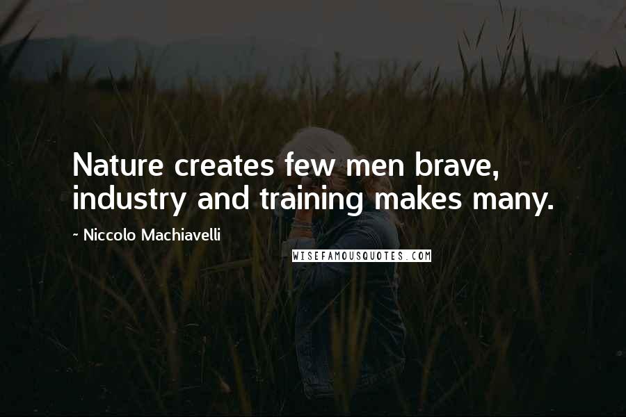 Niccolo Machiavelli Quotes: Nature creates few men brave, industry and training makes many.