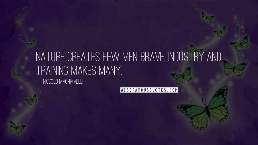 Niccolo Machiavelli Quotes: Nature creates few men brave, industry and training makes many.