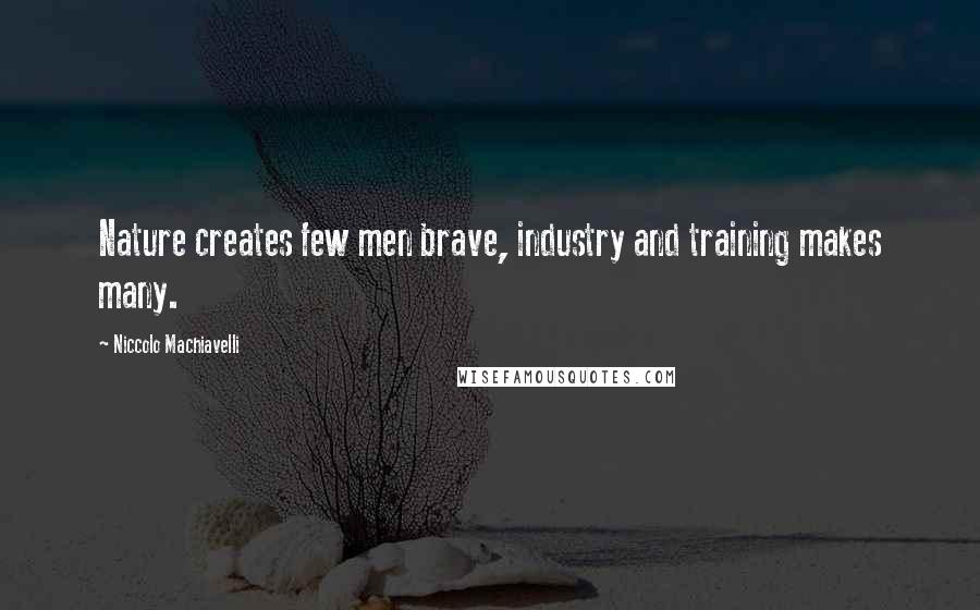 Niccolo Machiavelli Quotes: Nature creates few men brave, industry and training makes many.