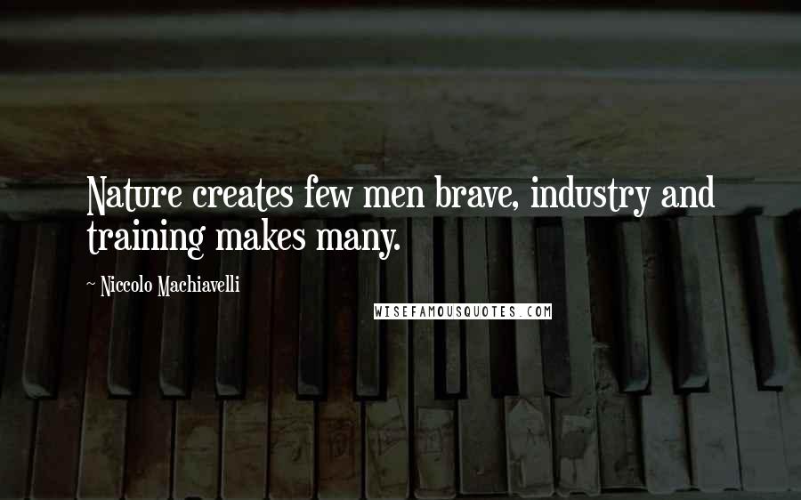 Niccolo Machiavelli Quotes: Nature creates few men brave, industry and training makes many.