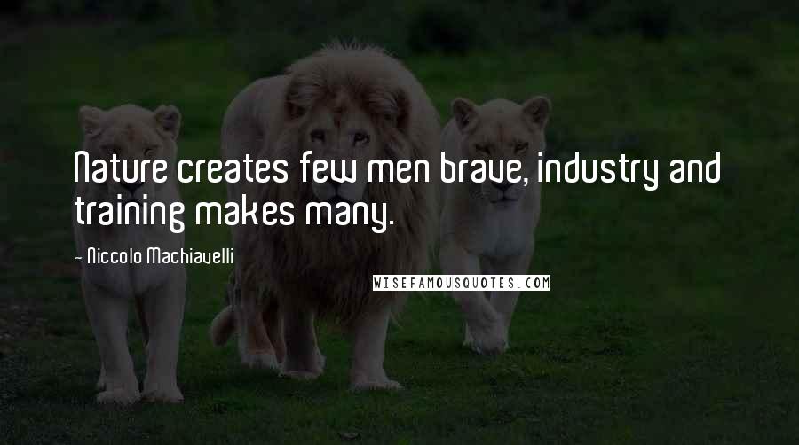 Niccolo Machiavelli Quotes: Nature creates few men brave, industry and training makes many.