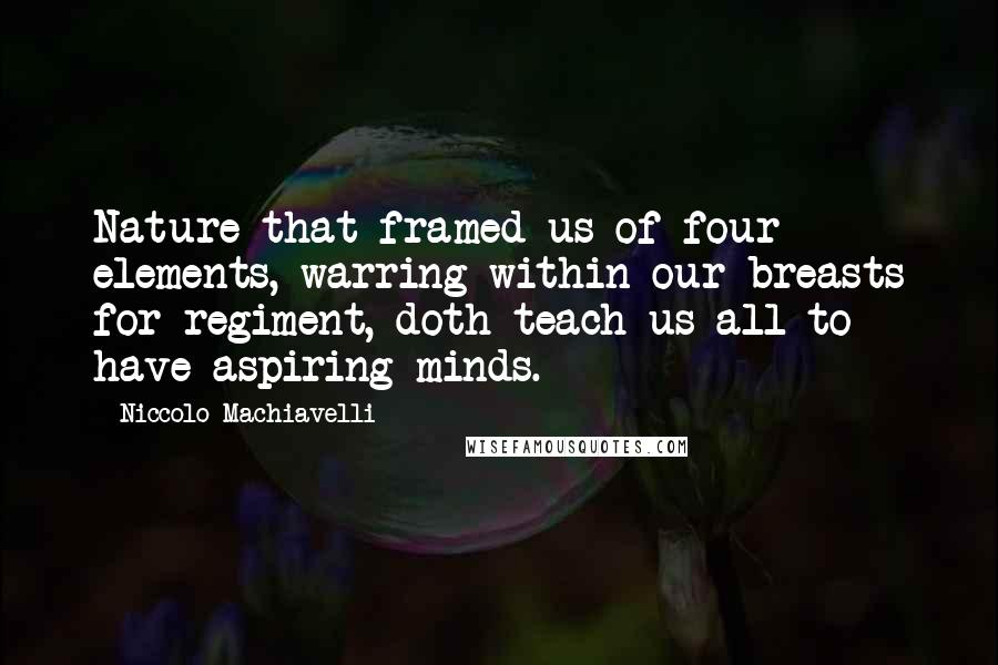 Niccolo Machiavelli Quotes: Nature that framed us of four elements, warring within our breasts for regiment, doth teach us all to have aspiring minds.