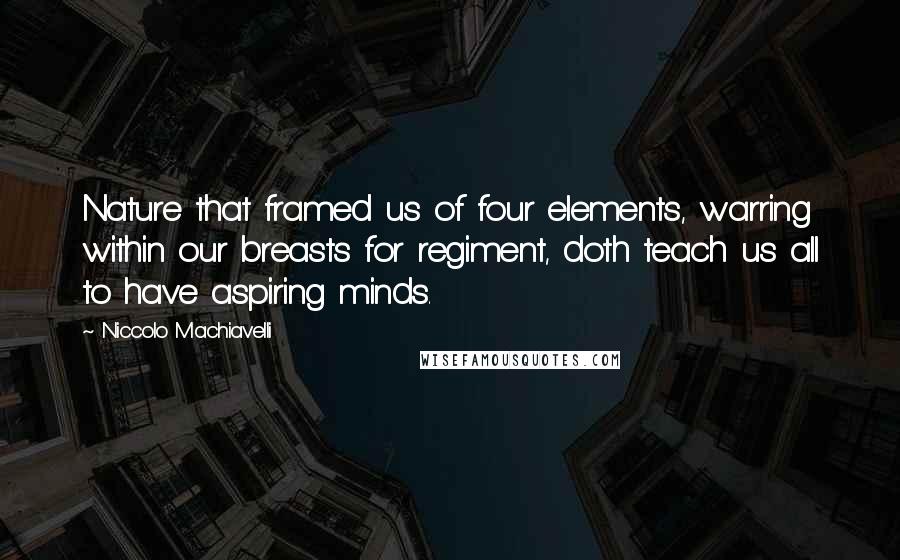 Niccolo Machiavelli Quotes: Nature that framed us of four elements, warring within our breasts for regiment, doth teach us all to have aspiring minds.