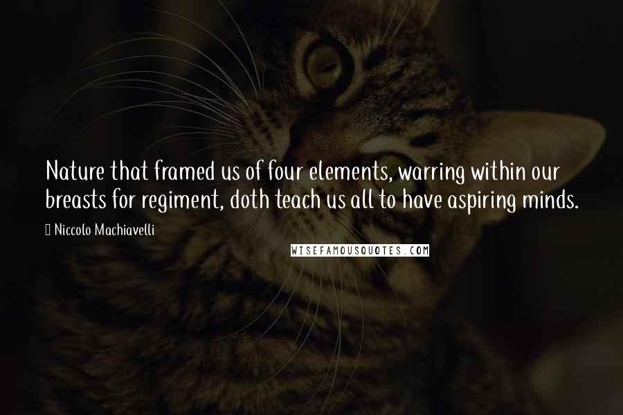 Niccolo Machiavelli Quotes: Nature that framed us of four elements, warring within our breasts for regiment, doth teach us all to have aspiring minds.