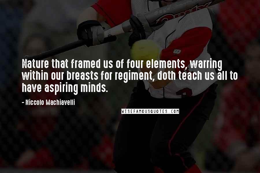 Niccolo Machiavelli Quotes: Nature that framed us of four elements, warring within our breasts for regiment, doth teach us all to have aspiring minds.