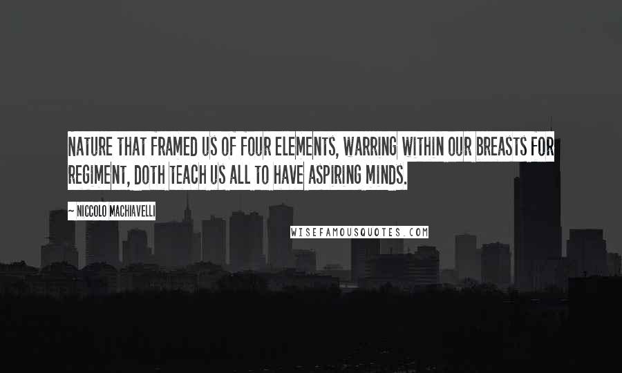 Niccolo Machiavelli Quotes: Nature that framed us of four elements, warring within our breasts for regiment, doth teach us all to have aspiring minds.