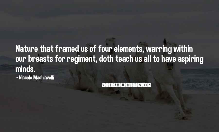 Niccolo Machiavelli Quotes: Nature that framed us of four elements, warring within our breasts for regiment, doth teach us all to have aspiring minds.