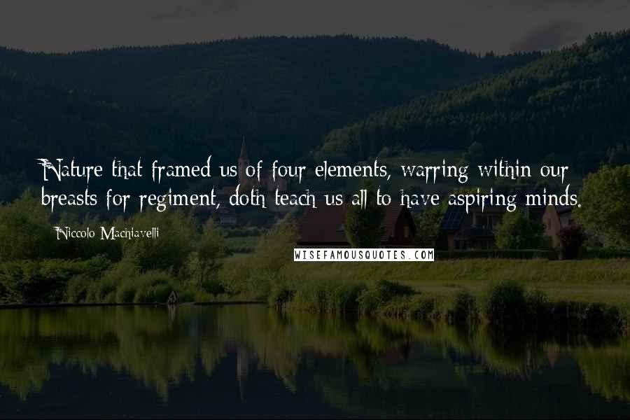 Niccolo Machiavelli Quotes: Nature that framed us of four elements, warring within our breasts for regiment, doth teach us all to have aspiring minds.