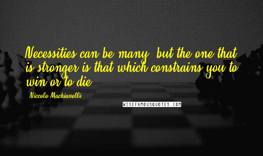 Niccolo Machiavelli Quotes: Necessities can be many, but the one that is stronger is that which constrains you to win or to die.