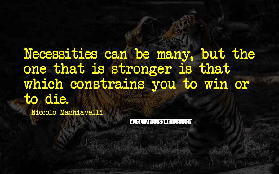 Niccolo Machiavelli Quotes: Necessities can be many, but the one that is stronger is that which constrains you to win or to die.