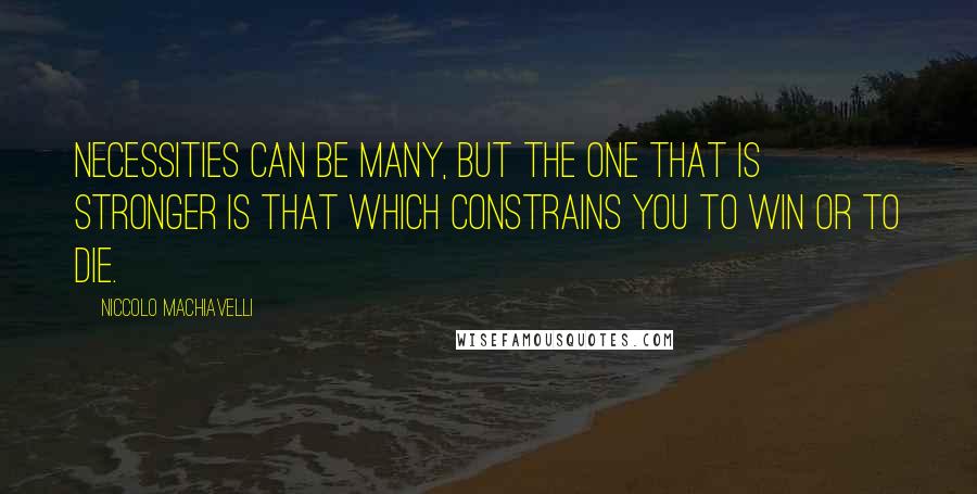 Niccolo Machiavelli Quotes: Necessities can be many, but the one that is stronger is that which constrains you to win or to die.