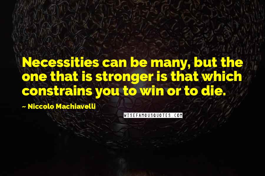 Niccolo Machiavelli Quotes: Necessities can be many, but the one that is stronger is that which constrains you to win or to die.