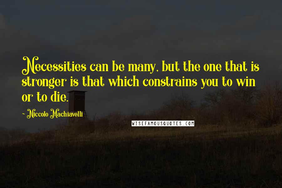 Niccolo Machiavelli Quotes: Necessities can be many, but the one that is stronger is that which constrains you to win or to die.