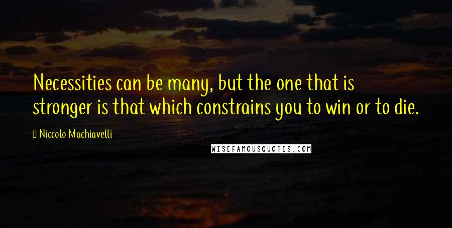 Niccolo Machiavelli Quotes: Necessities can be many, but the one that is stronger is that which constrains you to win or to die.