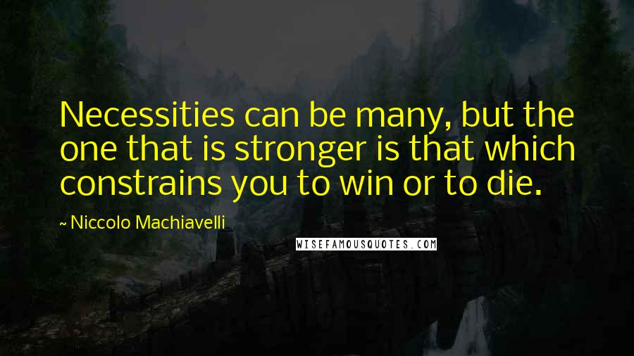 Niccolo Machiavelli Quotes: Necessities can be many, but the one that is stronger is that which constrains you to win or to die.