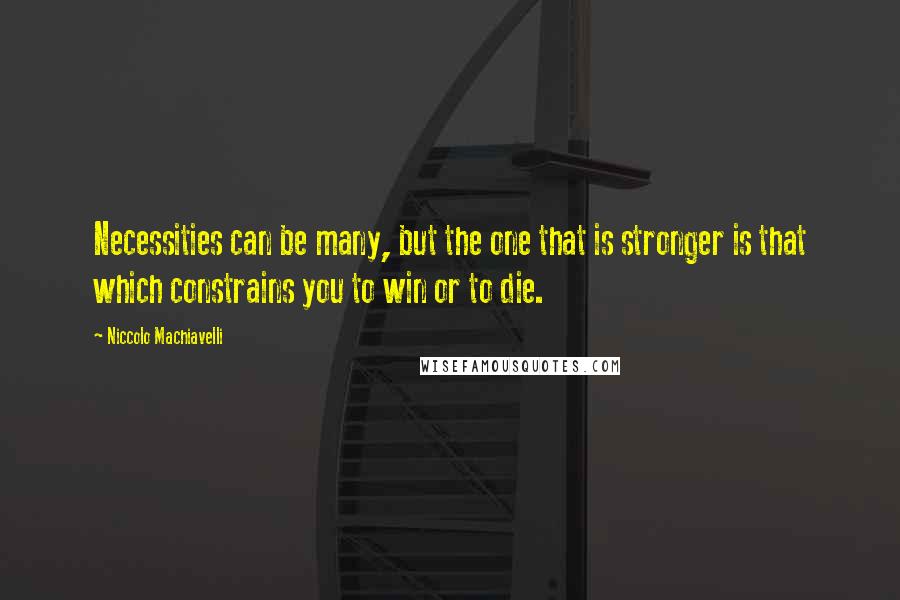 Niccolo Machiavelli Quotes: Necessities can be many, but the one that is stronger is that which constrains you to win or to die.